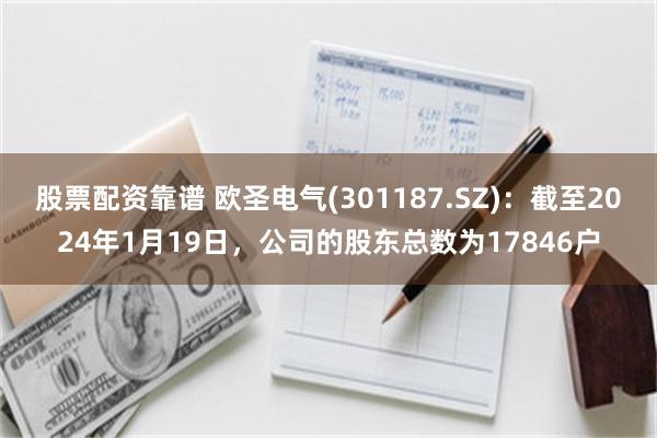 股票配资靠谱 欧圣电气(301187.SZ)：截至2024年1月19日，公司的股东总数为17846户