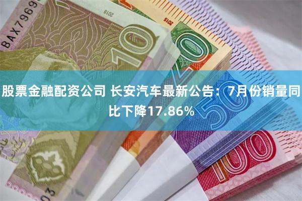 股票金融配资公司 长安汽车最新公告：7月份销量同比下降17.86%