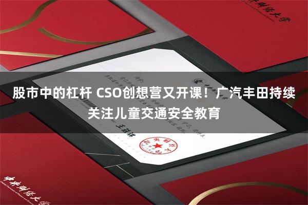 股市中的杠杆 CSO创想营又开课！广汽丰田持续关注儿童交通安全教育