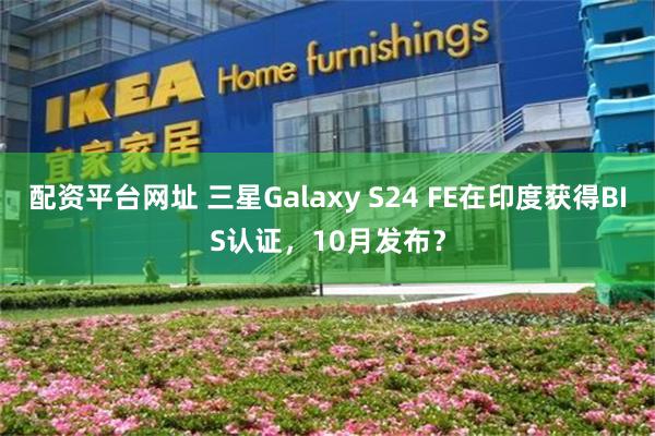 配资平台网址 三星Galaxy S24 FE在印度获得BIS认证，10月发布？