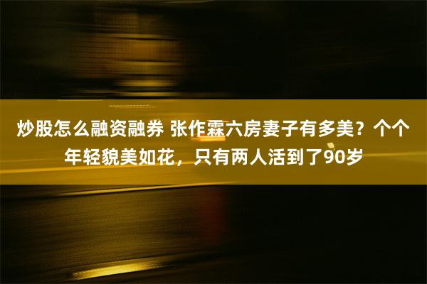 炒股怎么融资融券 张作霖六房妻子有多美？个个年轻貌美如花，只有两人活到了90岁