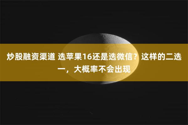 炒股融资渠道 选苹果16还是选微信？这样的二选一，大概率不会出现