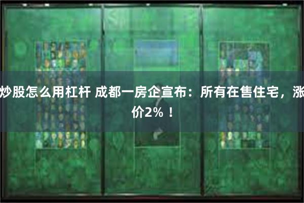 炒股怎么用杠杆 成都一房企宣布：所有在售住宅，涨价2% ！