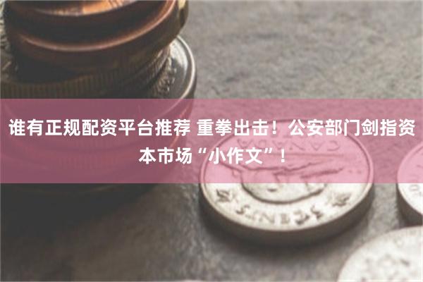 谁有正规配资平台推荐 重拳出击！公安部门剑指资本市场“小作文”！