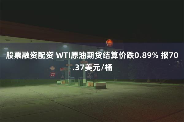 股票融资配资 WTI原油期货结算价跌0.89% 报70.37美元/桶