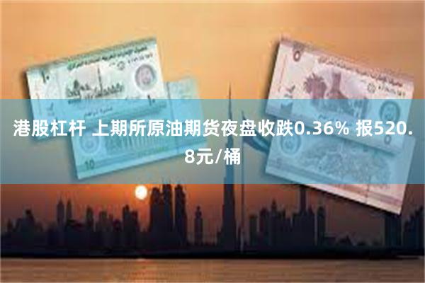 港股杠杆 上期所原油期货夜盘收跌0.36% 报520.8元/桶