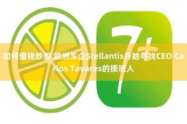 如何借钱炒股 欧洲车企Stellantis开始寻找CEO Carlos Tavares的接班人