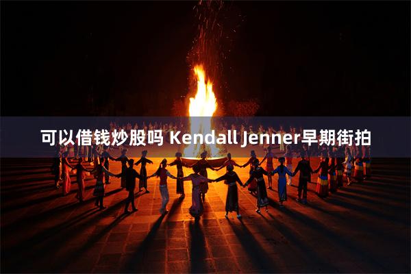 可以借钱炒股吗 Kendall Jenner早期街拍