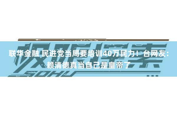 联华金融 民进党当局要培训40万民力！台网友：赖清德真当自己是皇帝了