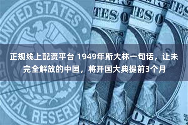 正规线上配资平台 1949年斯大林一句话，让未完全解放的中国，将开国大典提前3个月