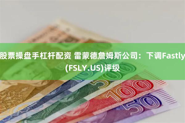 股票操盘手杠杆配资 雷蒙德詹姆斯公司：下调Fastly(FSLY.US)评级