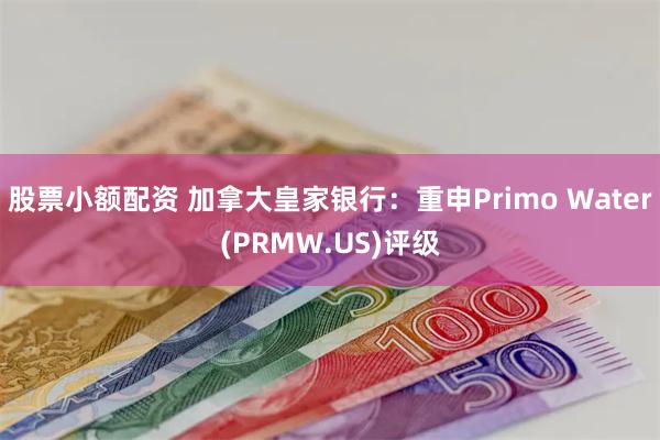 股票小额配资 加拿大皇家银行：重申Primo Water(PRMW.US)评级