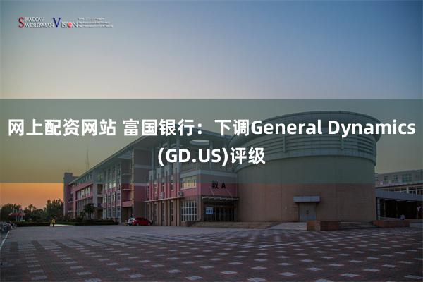 网上配资网站 富国银行：下调General Dynamics(GD.US)评级