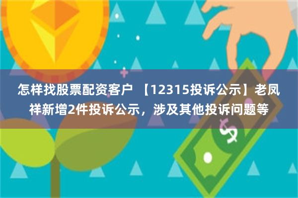 怎样找股票配资客户 【12315投诉公示】老凤祥新增2件投诉公示，涉及其他投诉问题等