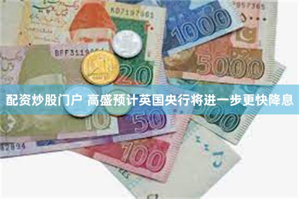 配资炒股门户 高盛预计英国央行将进一步更快降息