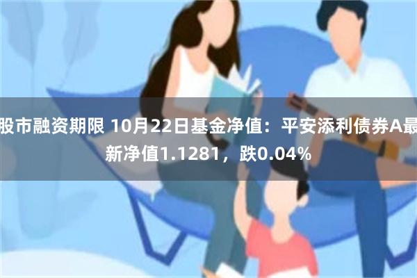 股市融资期限 10月22日基金净值：平安添利债券A最新净值1.1281，跌0.04%