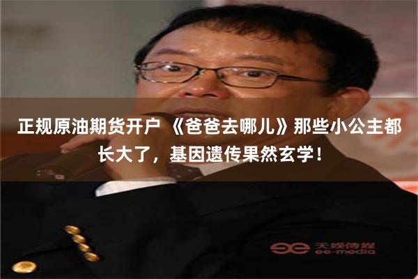 正规原油期货开户 《爸爸去哪儿》那些小公主都长大了，基因遗传果然玄学！