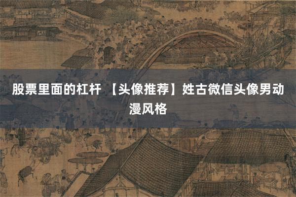 股票里面的杠杆 【头像推荐】姓古微信头像男动漫风格