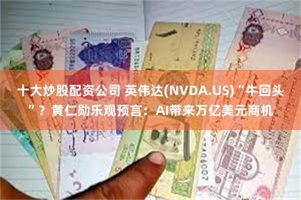 十大炒股配资公司 英伟达(NVDA.US)“牛回头”？黄仁勋乐观预言：AI带来万亿美元商机