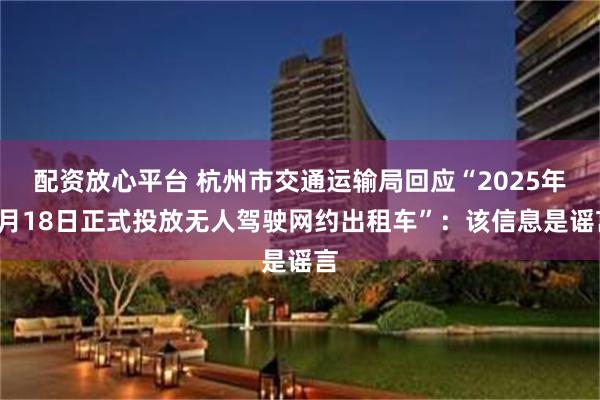 配资放心平台 杭州市交通运输局回应“2025年1月18日正式投放无人驾驶网约出租车”：该信息是谣言