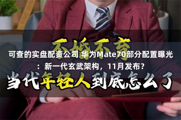 可查的实盘配资公司 华为Mate70部分配置曝光：新一代玄武架构，11月发布？