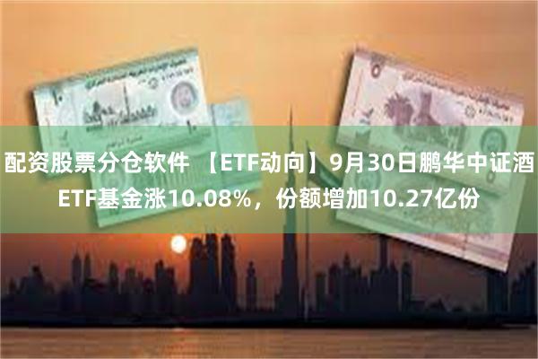 配资股票分仓软件 【ETF动向】9月30日鹏华中证酒ETF基金涨10.08%，份额增加10.27亿份