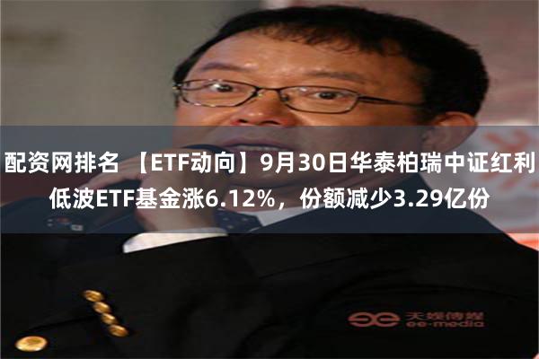 配资网排名 【ETF动向】9月30日华泰柏瑞中证红利低波ETF基金涨6.12%，份额减少3.29亿份