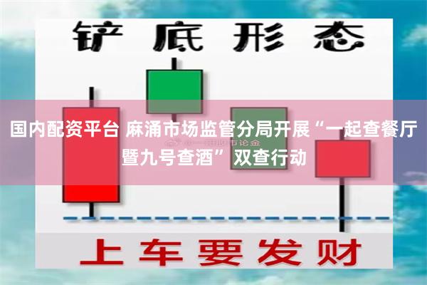 国内配资平台 麻涌市场监管分局开展“一起查餐厅暨九号查酒” 双查行动