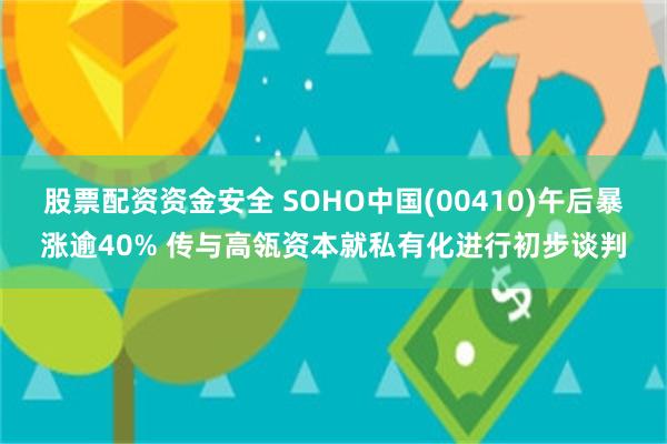 股票配资资金安全 SOHO中国(00410)午后暴涨逾40% 传与高瓴资本就私有化进行初步谈判