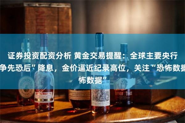 证券投资配资分析 黄金交易提醒：全球主要央行“争先恐后”降息，金价逼近纪录高位，关注“恐怖数据”