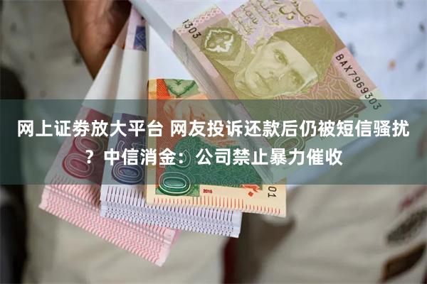 网上证劵放大平台 网友投诉还款后仍被短信骚扰？中信消金：公司禁止暴力催收