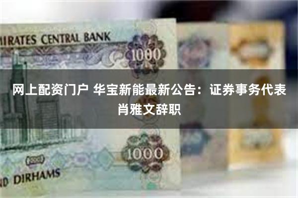 网上配资门户 华宝新能最新公告：证券事务代表肖雅文辞职