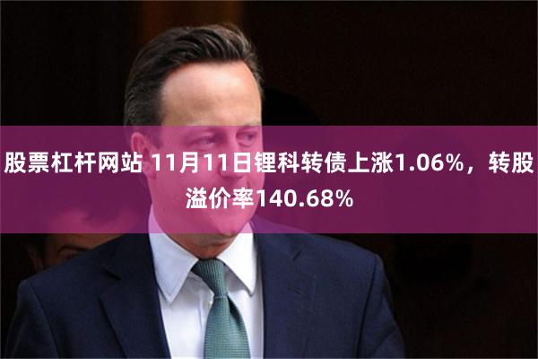 股票杠杆网站 11月11日锂科转债上涨1.06%，转股溢价率140.68%