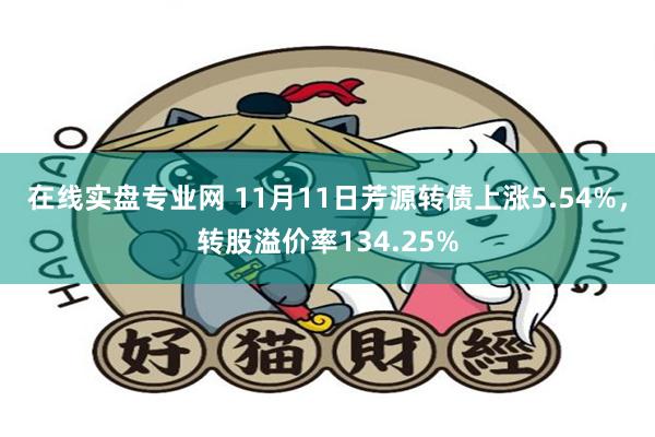 在线实盘专业网 11月11日芳源转债上涨5.54%，转股溢价率134.25%