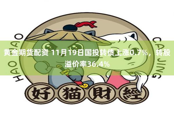 黄金期货配资 11月19日国投转债上涨0.7%，转股溢价率36.4%