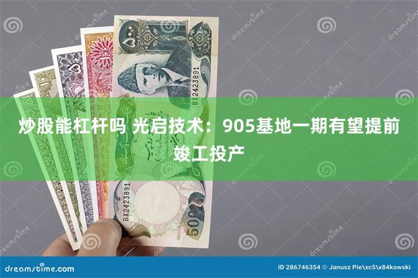 炒股能杠杆吗 光启技术：905基地一期有望提前竣工投产