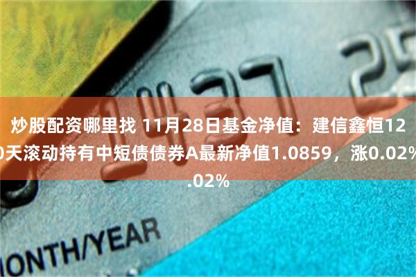 炒股配资哪里找 11月28日基金净值：建信鑫恒120天滚动持有中短债债券A最新净值1.0859，涨0.02%