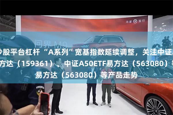 炒股平台杠杆 “A系列”宽基指数延续调整，关注中证A500ETF易方达（159361）、中证A50ETF易方达（563080）等产品走势