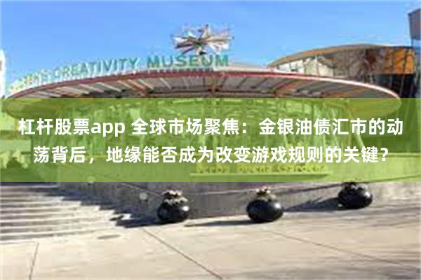 杠杆股票app 全球市场聚焦：金银油债汇市的动荡背后，地缘能否成为改变游戏规则的关键？