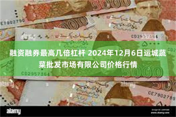 融资融券最高几倍杠杆 2024年12月6日运城蔬菜批发市场有限公司价格行情