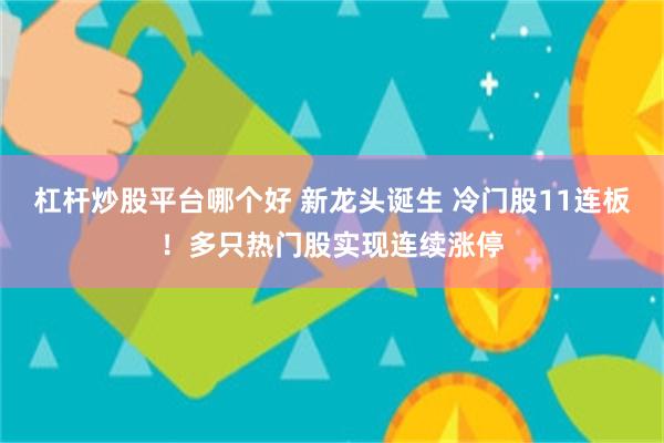 杠杆炒股平台哪个好 新龙头诞生 冷门股11连板！多只热门股实现连续涨停