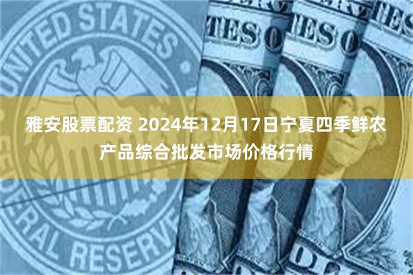 雅安股票配资 2024年12月17日宁夏四季鲜农产品综合批发市场价格行情