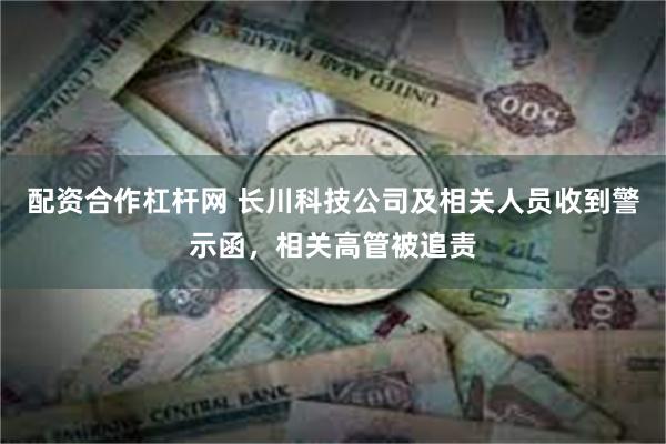 配资合作杠杆网 长川科技公司及相关人员收到警示函，相关高管被追责