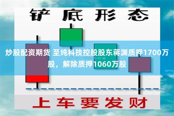 炒股配资期货 至纯科技控股股东蒋渊质押1700万股，解除质押1060万股