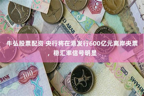 牛弘股票配资 央行将在港发行600亿元离岸央票，稳汇率信号明显