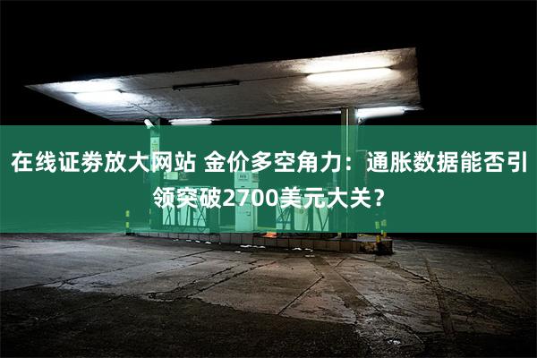 在线证劵放大网站 金价多空角力：通胀数据能否引领突破2700美元大关？