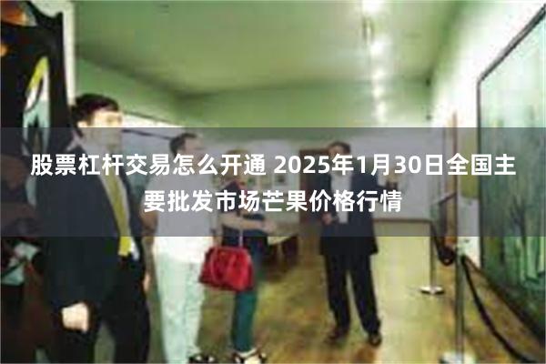 股票杠杆交易怎么开通 2025年1月30日全国主要批发市场芒果价格行情