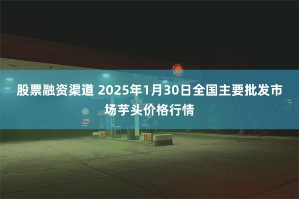 股票融资渠道 2025年1月30日全国主要批发市场芋头价格行情