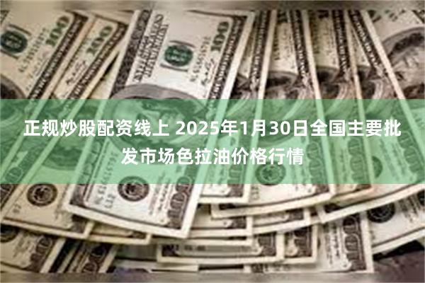 正规炒股配资线上 2025年1月30日全国主要批发市场色拉油价格行情