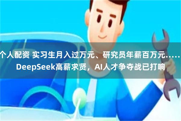 个人配资 实习生月入过万元、研究员年薪百万元……DeepSeek高薪求贤，AI人才争夺战已打响